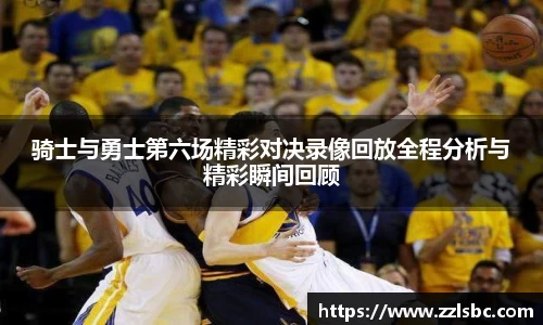 骑士与勇士第六场精彩对决录像回放全程分析与精彩瞬间回顾